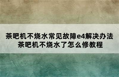 茶吧机不烧水常见故障e4解决办法 茶吧机不烧水了怎么修教程